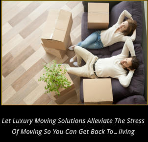 Let Luxury Moving Solutions Alleviate the Stress of Moving So You can get back to…living